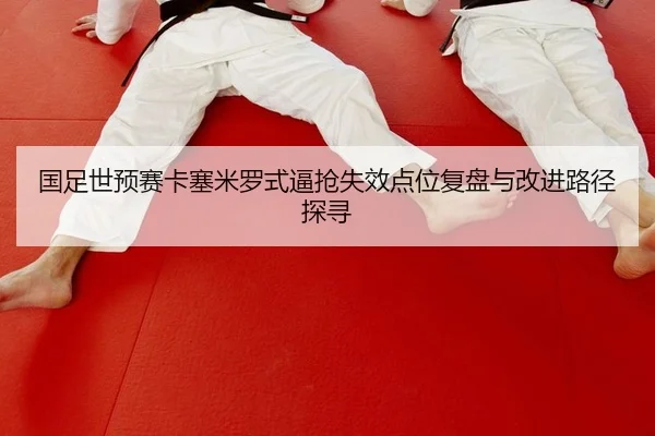 国足世预赛卡塞米罗式逼抢失效点位复盘与改进路径探寻