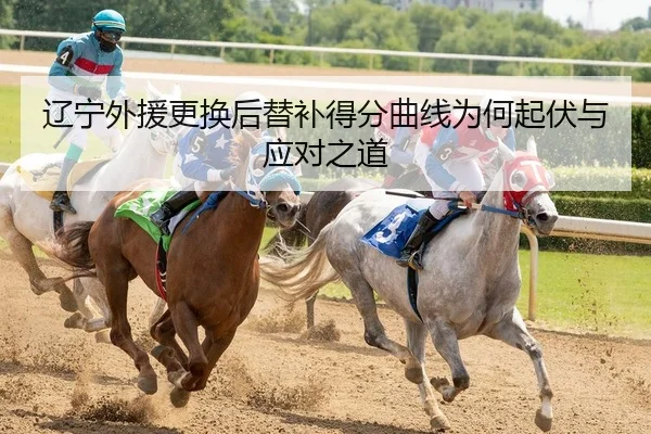 辽宁外援更换后替补得分曲线为何起伏与应对之道