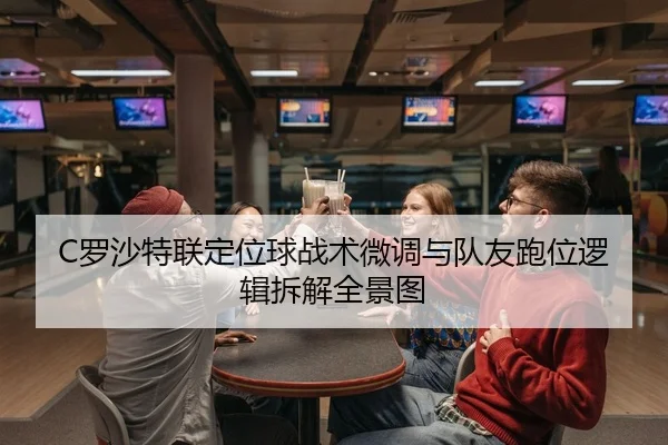 C罗沙特联定位球战术微调与队友跑位逻辑拆解全景图