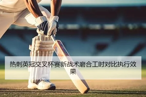 热刺英冠交叉杯赛新战术磨合工时对比执行效果