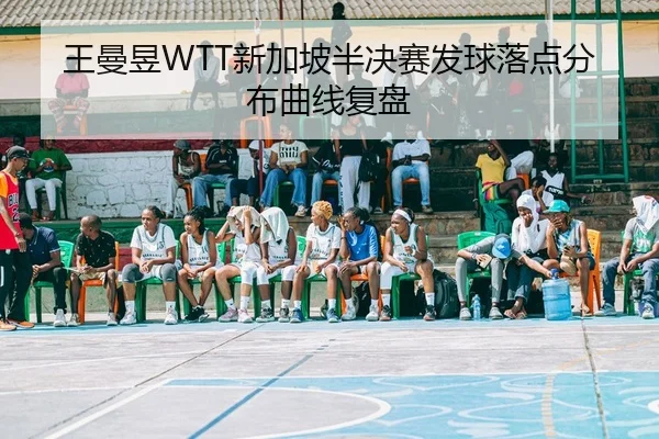 王曼昱WTT新加坡半决赛发球落点分布曲线复盘